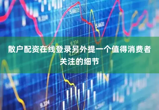 散户配资在线登录另外提一个值得消费者关注的细节