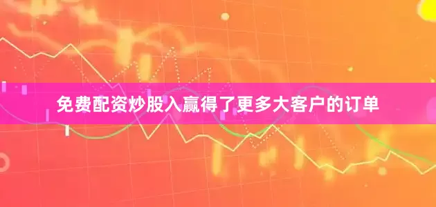 免费配资炒股入赢得了更多大客户的订单
