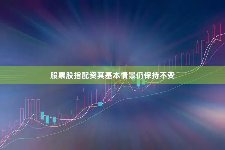 股票股指配资其基本情景仍保持不变