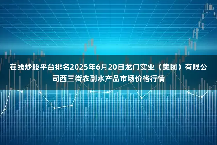 在线炒股平台排名2025年6月20日龙门实业(集团)有限公司西三街农副水产品市场价格行情