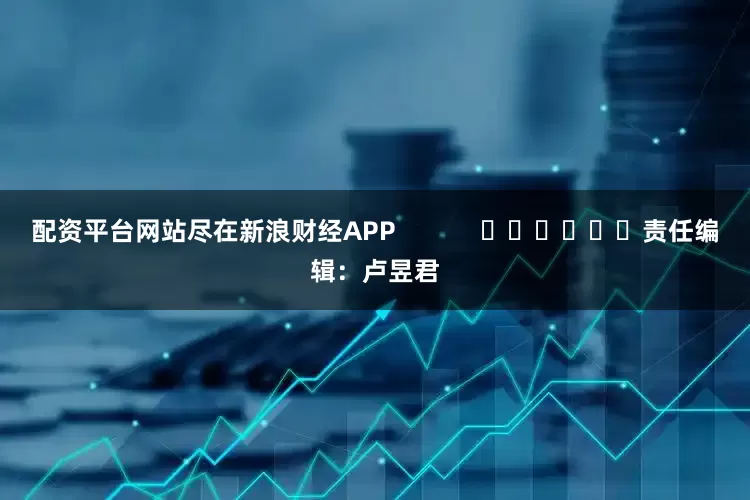 配资平台网站尽在新浪财经APP            						责任编辑：卢昱君