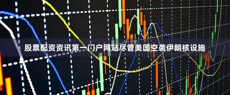 股票配资资讯第一门户网站尽管美国空袭伊朗核设施