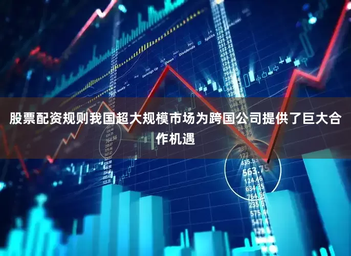 股票配资规则我国超大规模市场为跨国公司提供了巨大合作机遇