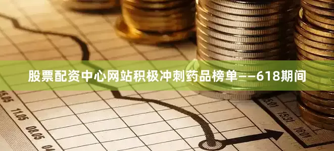 股票配资中心网站积极冲刺药品榜单——618期间