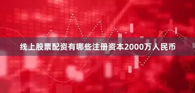 线上股票配资有哪些注册资本2000万人民币