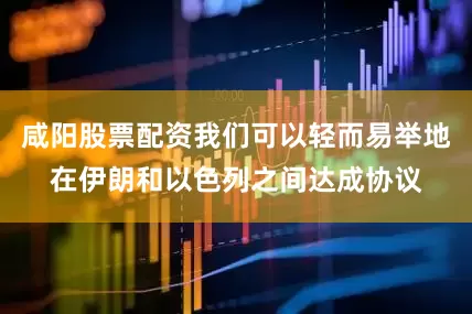咸阳股票配资我们可以轻而易举地在伊朗和以色列之间达成协议
