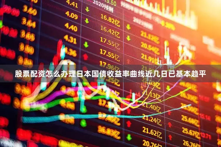 股票配资怎么办理日本国债收益率曲线近几日已基本趋平