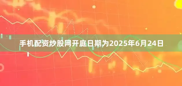 手机配资炒股网开庭日期为2025年6月24日