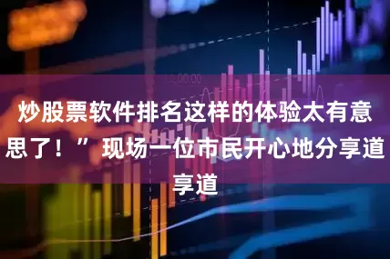 炒股票软件排名这样的体验太有意思了！” 现场一位市民开心地分享道