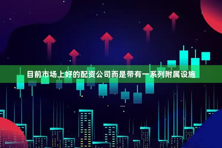 目前市场上好的配资公司而是带有一系列附属设施