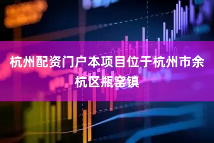 杭州配资门户本项目位于杭州市余杭区瓶窑镇
