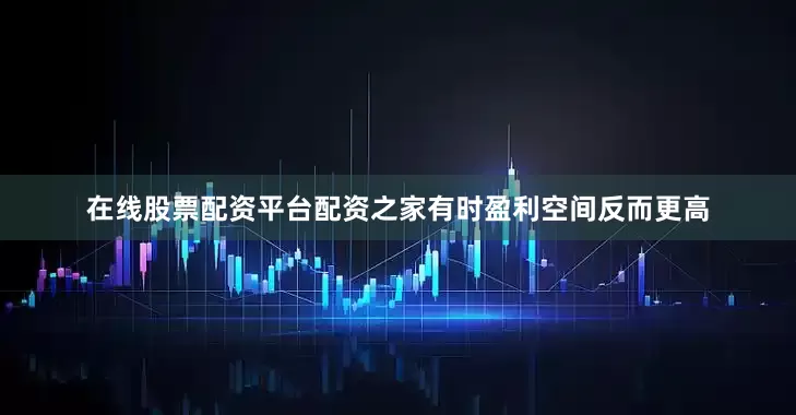 在线股票配资平台配资之家有时盈利空间反而更高