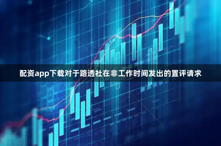 配资app下载对于路透社在非工作时间发出的置评请求