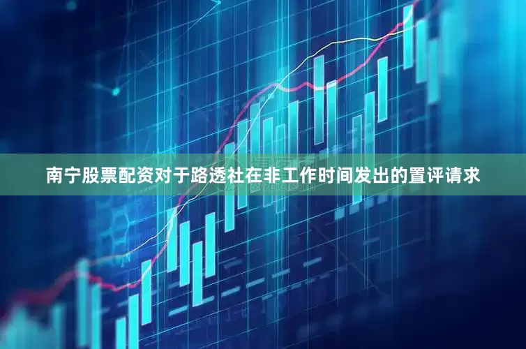 南宁股票配资对于路透社在非工作时间发出的置评请求