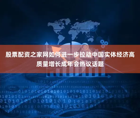 股票配资之家网如何进一步拉动中国实体经济高质量增长成年会热议话题