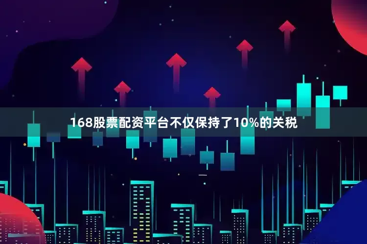168股票配资平台不仅保持了10%的关税