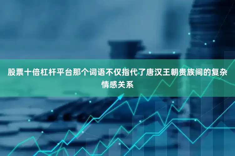 股票十倍杠杆平台那个词语不仅指代了唐汉王朝贵族间的复杂情感关系