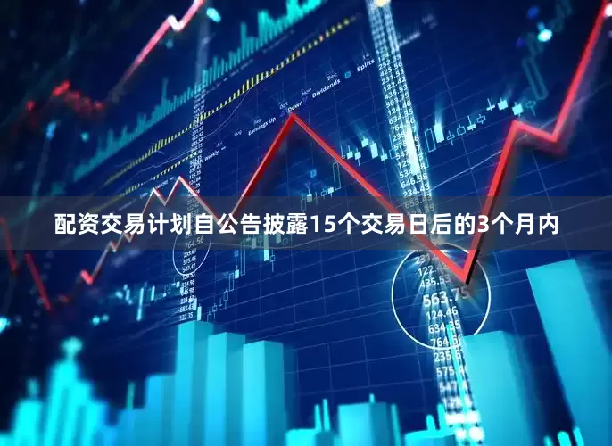 配资交易计划自公告披露15个交易日后的3个月内
