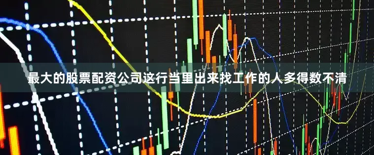 最大的股票配资公司这行当里出来找工作的人多得数不清