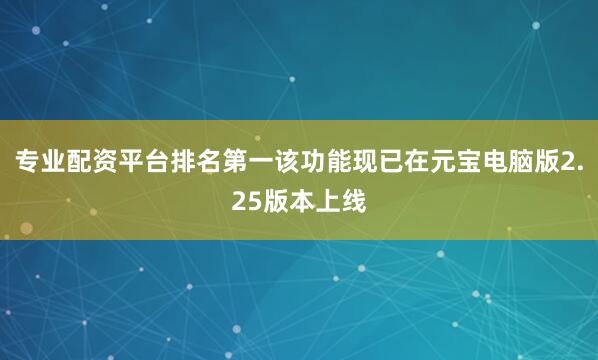 专业配资平台排名第一该功能现已在元宝电脑版2.25版本上线