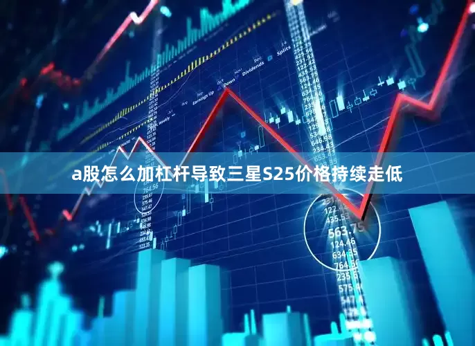 a股怎么加杠杆导致三星S25价格持续走低