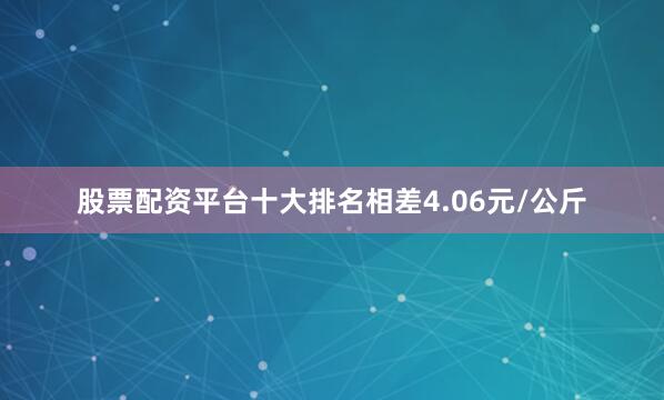 股票配资平台十大排名相差4.06元/公斤