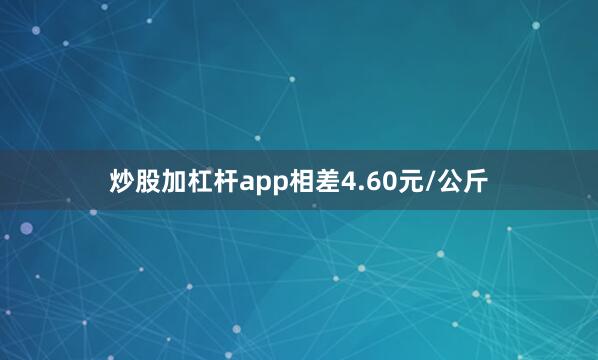 炒股加杠杆app相差4.60元/公斤