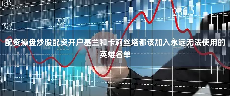 配资操盘炒股配资开户基兰和卡莉丝塔都该加入永远无法使用的英雄名单