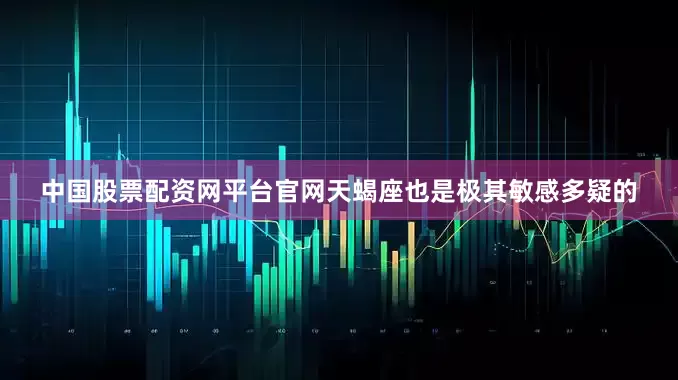 中国股票配资网平台官网天蝎座也是极其敏感多疑的