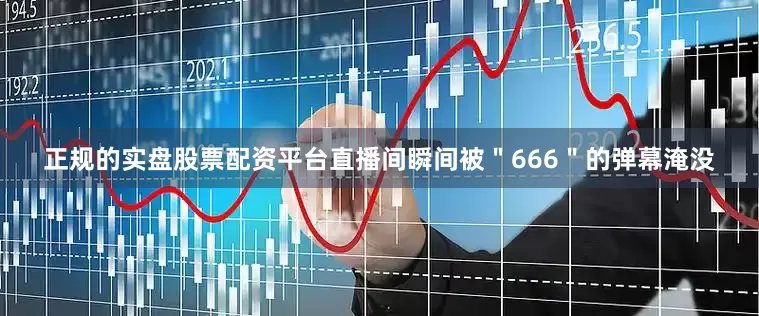 正规的实盘股票配资平台直播间瞬间被＂666＂的弹幕淹没
