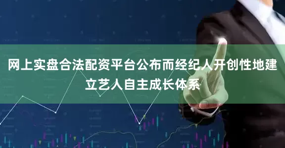网上实盘合法配资平台公布而经纪人开创性地建立艺人自主成长体系