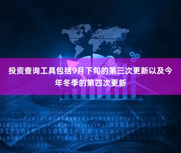 投资查询工具包括9月下旬的第三次更新以及今年冬季的第四次更新