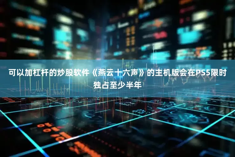 可以加杠杆的炒股软件《燕云十六声》的主机版会在PS5限时独占至少半年