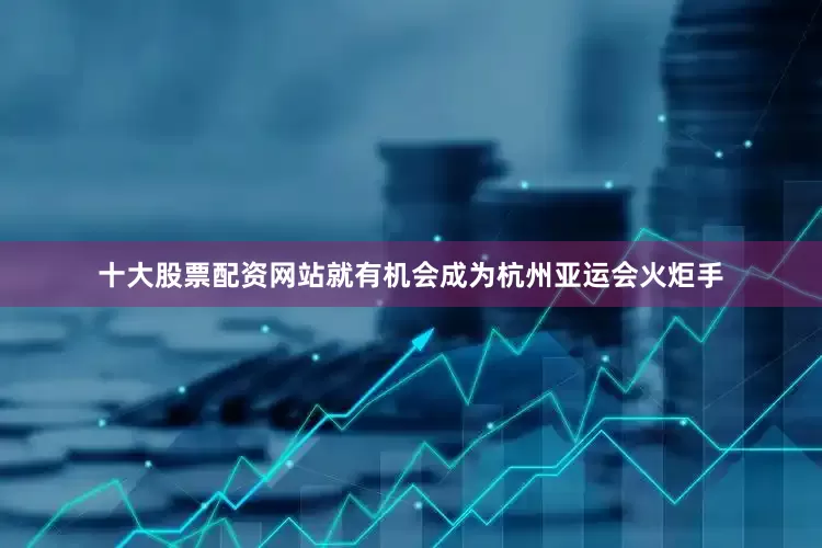 十大股票配资网站就有机会成为杭州亚运会火炬手