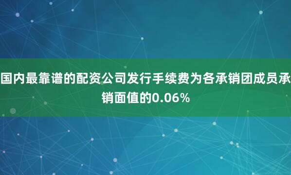国内最靠谱的配资公司发行手续费为各承销团成员承销面值的0.06%