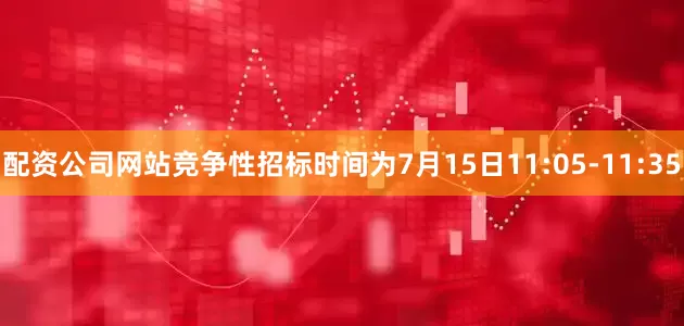 配资公司网站竞争性招标时间为7月15日11:05-11:35