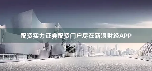 配资实力证券配资门户尽在新浪财经APP