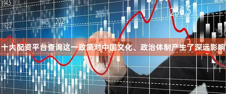 十大配资平台查询这一政策对中国文化、政治体制产生了深远影响