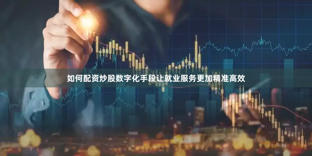 如何配资炒股数字化手段让就业服务更加精准高效