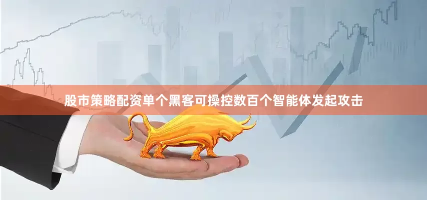 股市策略配资单个黑客可操控数百个智能体发起攻击