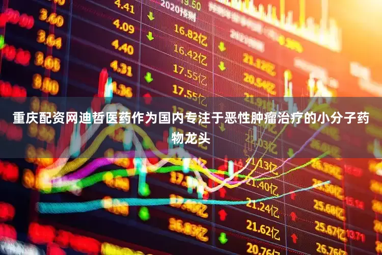 重庆配资网迪哲医药作为国内专注于恶性肿瘤治疗的小分子药物龙头