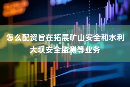 怎么配资旨在拓展矿山安全和水利大坝安全监测等业务