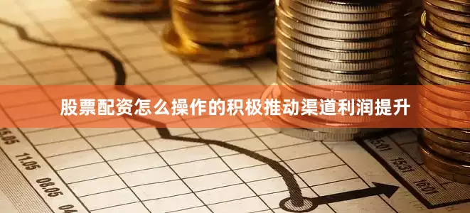 股票配资怎么操作的积极推动渠道利润提升