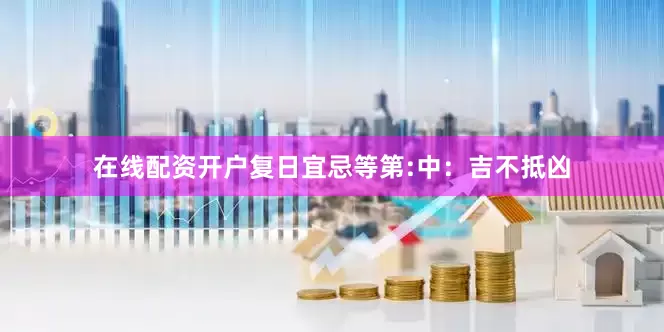 在线配资开户复日宜忌等第:中：吉不抵凶