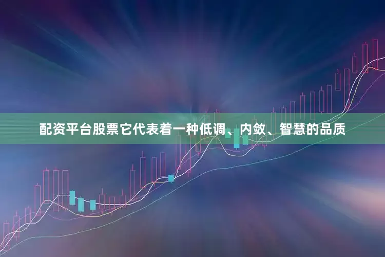 配资平台股票它代表着一种低调、内敛、智慧的品质