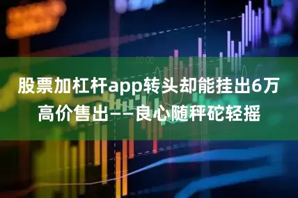 股票加杠杆app转头却能挂出6万高价售出——良心随秤砣轻摇