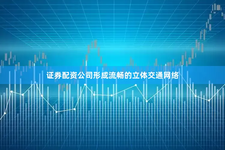 证券配资公司形成流畅的立体交通网络