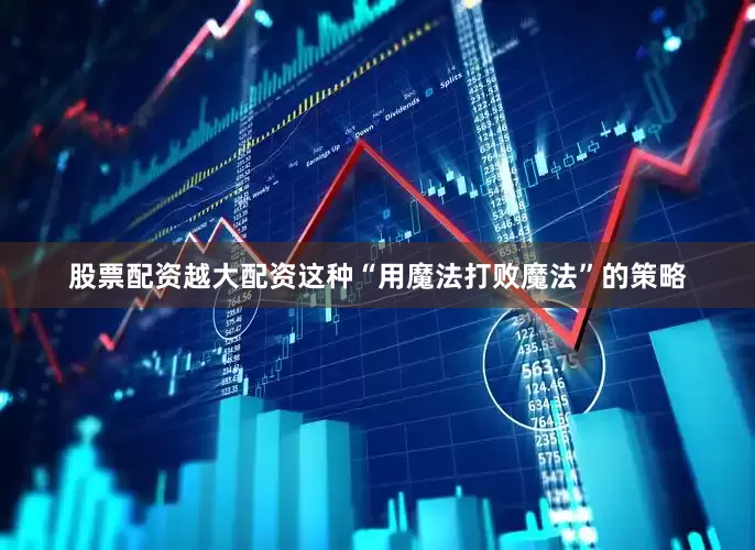 股票配资越大配资这种“用魔法打败魔法”的策略