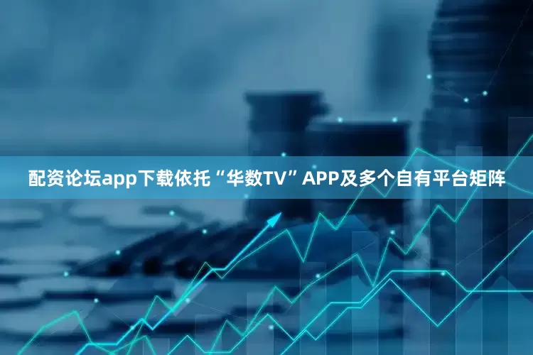 配资论坛app下载依托“华数TV”APP及多个自有平台矩阵
