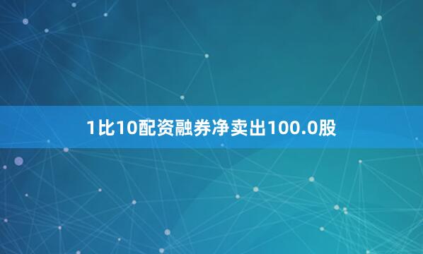 1比10配资融券净卖出100.0股